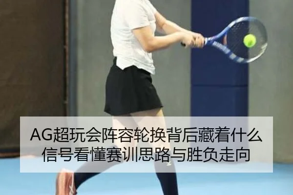 AG超玩会阵容轮换背后藏着什么信号看懂赛训思路与胜负走向