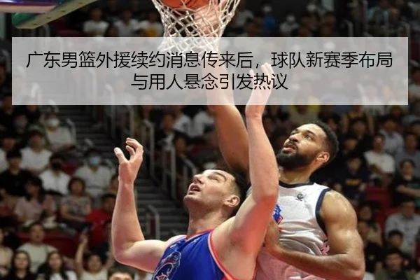 广东男篮外援续约消息传来后，球队新赛季布局与用人悬念引发热议